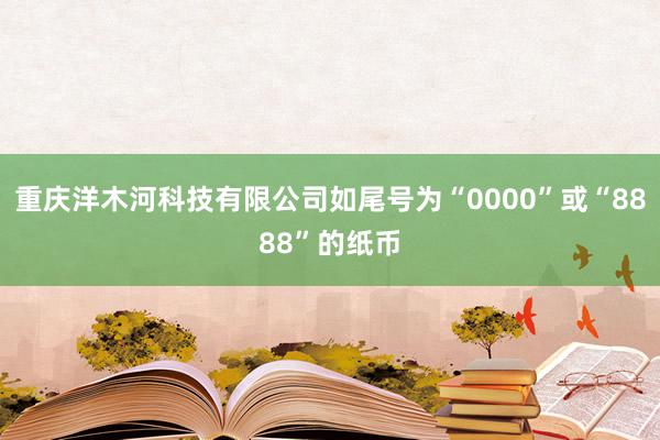 重庆洋木河科技有限公司如尾号为“0000”或“8888”的纸币