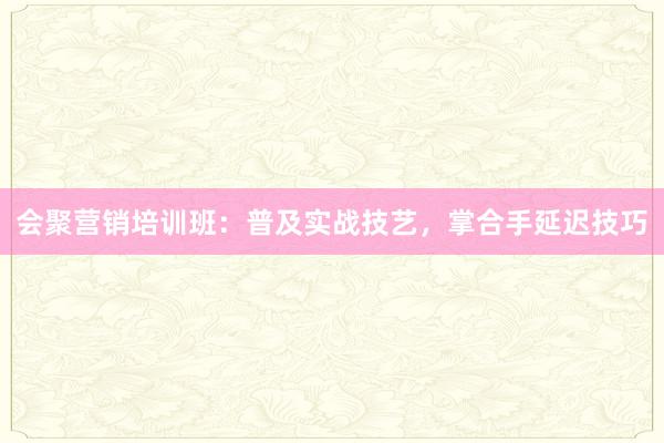 会聚营销培训班:普及实战技艺,掌合手延迟技巧