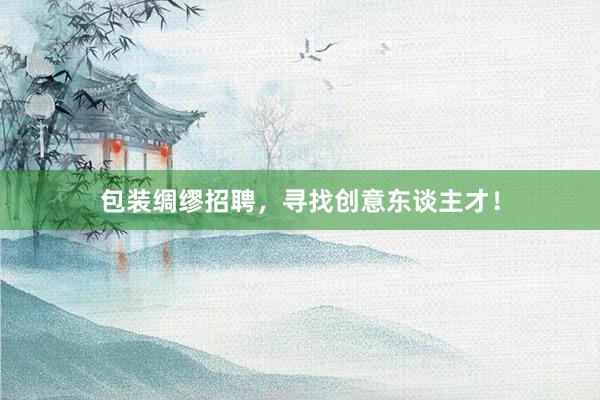 包装绸缪招聘，寻找创意东谈主才！