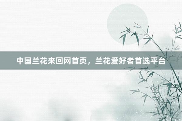 中国兰花来回网首页，兰花爱好者首选平台