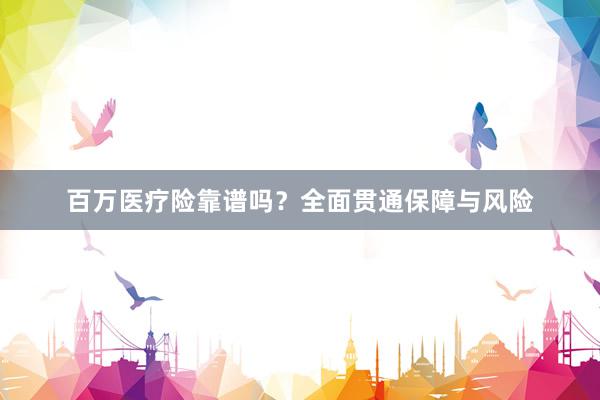 百万医疗险靠谱吗？全面贯通保障与风险