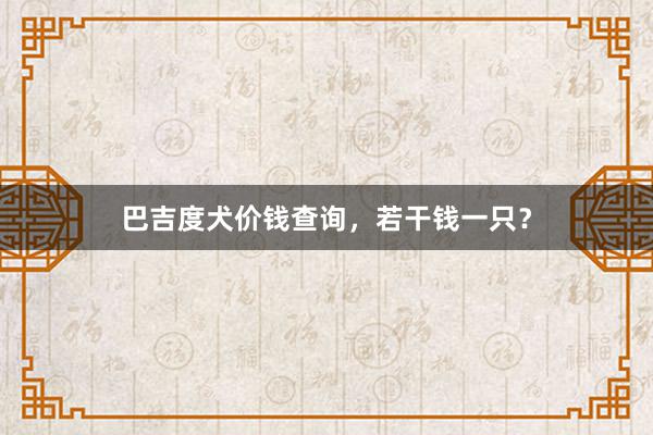 巴吉度犬价钱查询，若干钱一只？