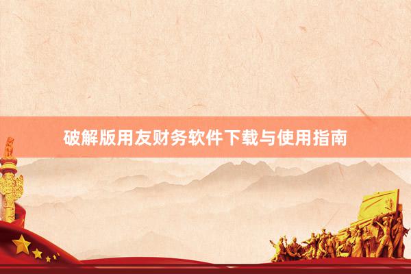 破解版用友财务软件下载与使用指南