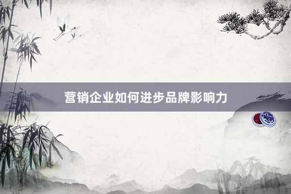营销企业如何进步品牌影响力