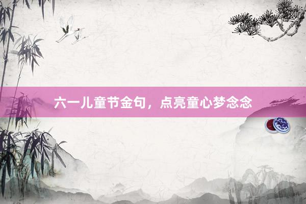 六一儿童节金句，点亮童心梦念念